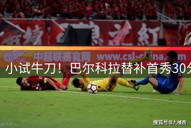小试牛刀！巴尔科拉替补首秀30分钟，最快35.9km/h刷新赛季纪录