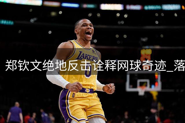 郑钦文绝地反击诠释网球奇迹 落后5局后神奇逆转