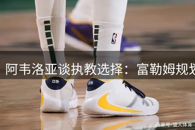 阿韦洛亚谈执教选择：富勒姆规划打动我 皇马经历终生难忘